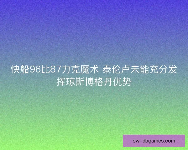 快船96比87力克魔术 泰伦卢未能充分发挥琼斯博格丹优势