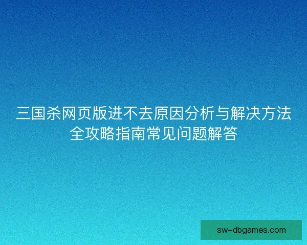 三国杀网页版进不去原因分析与解决方法全攻略指南常见问题解答